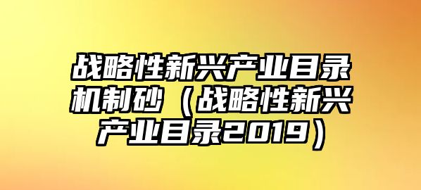 戰(zhàn)略性新興產(chǎn)業(yè)目錄機(jī)制砂（戰(zhàn)略性新興產(chǎn)業(yè)目錄2019）