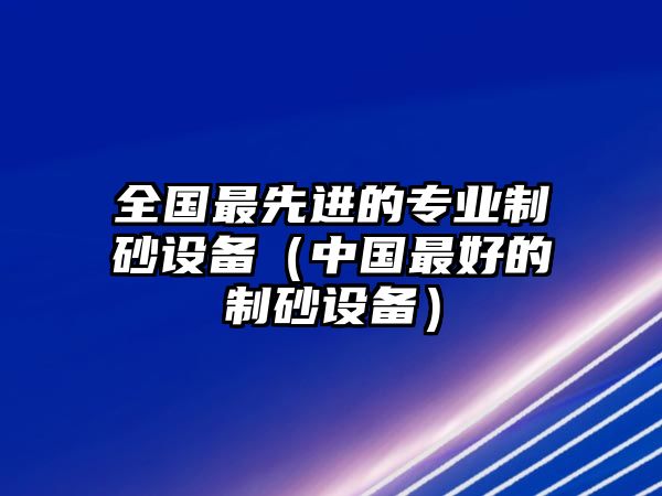 全國(guó)最先進(jìn)的專業(yè)制砂設(shè)備（中國(guó)最好的制砂設(shè)備）