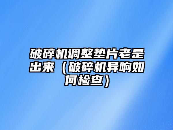 破碎機調(diào)整墊片老是出來（破碎機異響如何檢查）