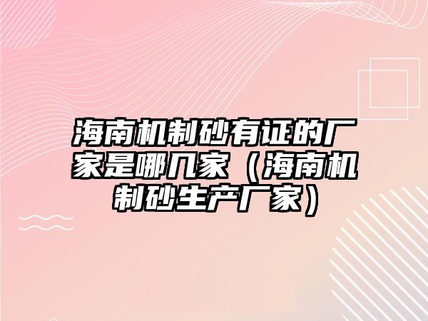 海南機(jī)制砂有證的廠家是哪幾家（海南機(jī)制砂生產(chǎn)廠家）