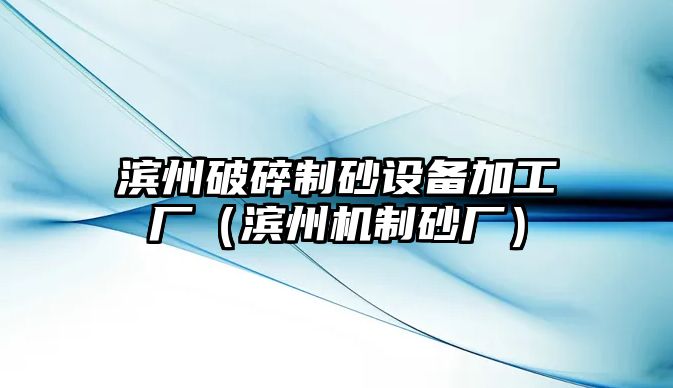 濱州破碎制砂設備加工廠（濱州機制砂廠）