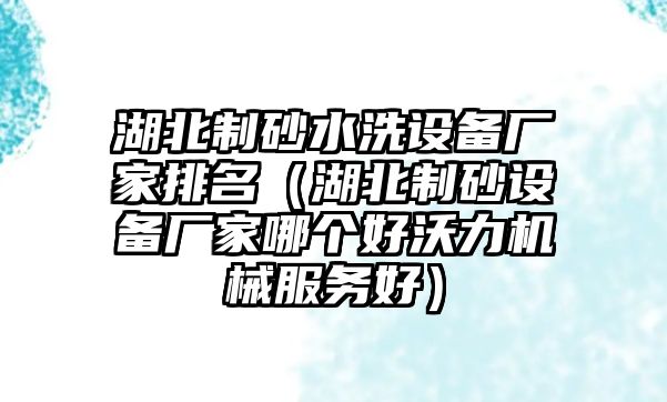 湖北制砂水洗設(shè)備廠家排名（湖北制砂設(shè)備廠家哪個好沃力機械服務好）