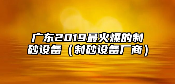 廣東2019最火爆的制砂設(shè)備（制砂設(shè)備廠商）