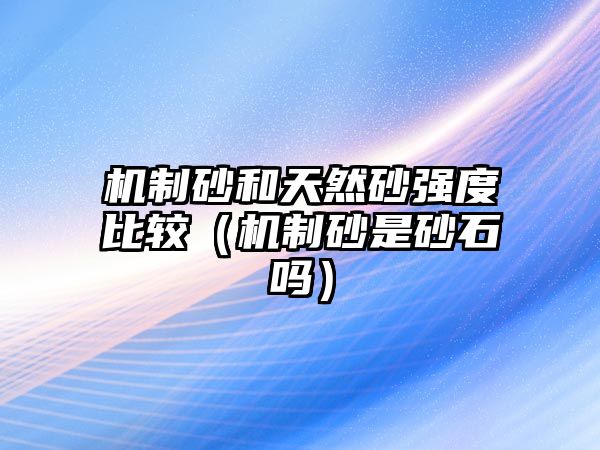 機(jī)制砂和天然砂強(qiáng)度比較（機(jī)制砂是砂石嗎）