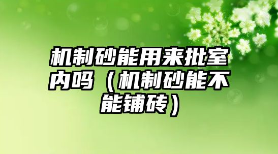 機(jī)制砂能用來(lái)批室內(nèi)嗎（機(jī)制砂能不能鋪磚）