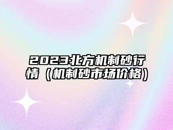 2023北方機(jī)制砂行情（機(jī)制砂市場(chǎng)價(jià)格）