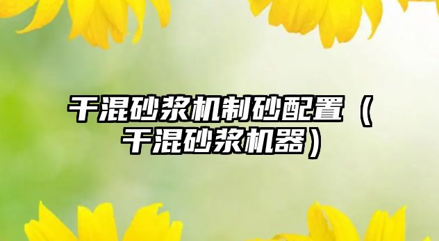 干混砂漿機制砂配置（干混砂漿機器）