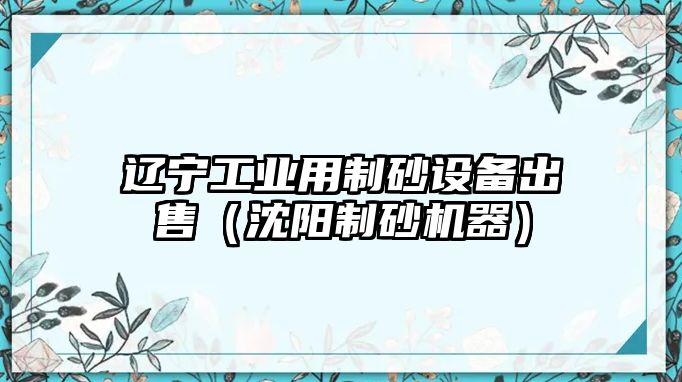 遼寧工業(yè)用制砂設(shè)備出售（沈陽(yáng)制砂機(jī)器）