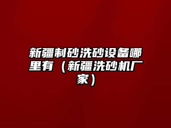 新疆制砂洗砂設(shè)備哪里有（新疆洗砂機廠家）