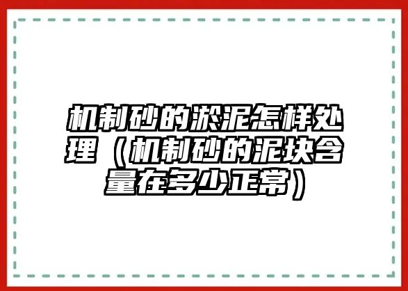 機(jī)制砂的淤泥怎樣處理（機(jī)制砂的泥塊含量在多少正常）