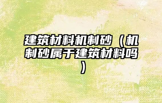 建筑材料機(jī)制砂（機(jī)制砂屬于建筑材料嗎）