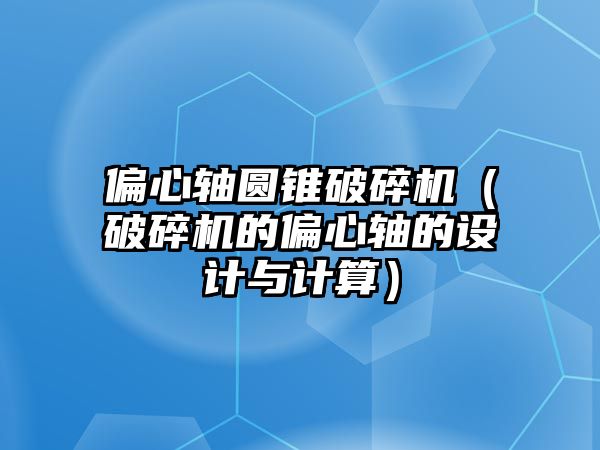 偏心軸圓錐破碎機(jī)（破碎機(jī)的偏心軸的設(shè)計(jì)與計(jì)算）