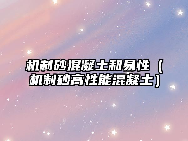 機(jī)制砂混凝土和易性（機(jī)制砂高性能混凝土）