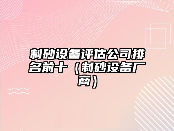 制砂設(shè)備評(píng)估公司排名前十（制砂設(shè)備廠商）