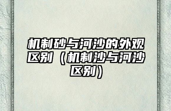 機制砂與河沙的外觀區(qū)別（機制沙與河沙區(qū)別）