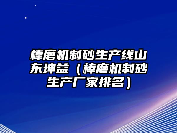 棒磨機制砂生產(chǎn)線山東坤益（棒磨機制砂生產(chǎn)廠家排名）