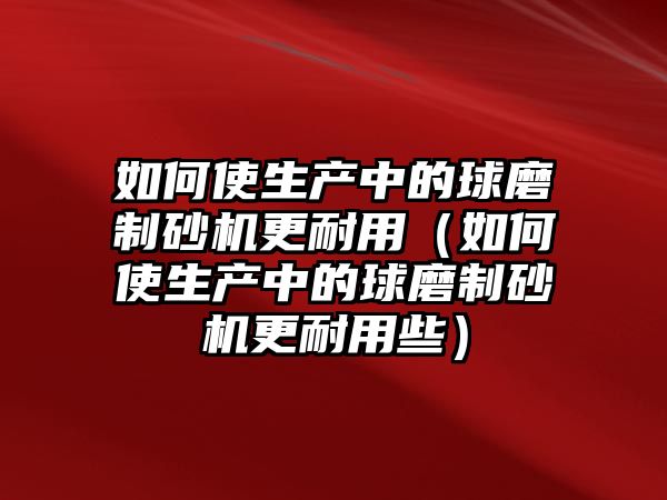 如何使生產(chǎn)中的球磨制砂機(jī)更耐用（如何使生產(chǎn)中的球磨制砂機(jī)更耐用些）