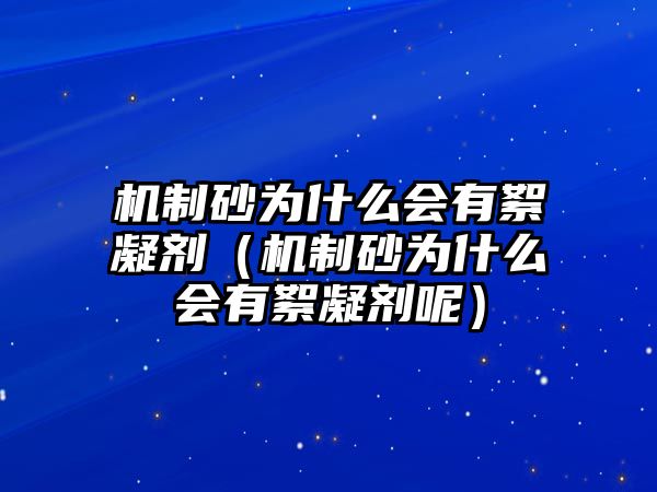 機(jī)制砂為什么會有絮凝劑（機(jī)制砂為什么會有絮凝劑呢）