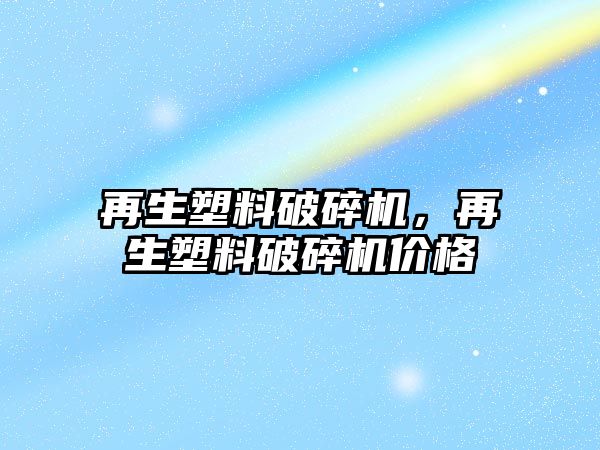 再生塑料破碎機(jī)，再生塑料破碎機(jī)價(jià)格