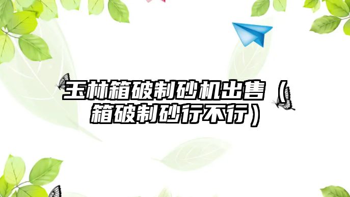 玉林箱破制砂機出售（箱破制砂行不行）