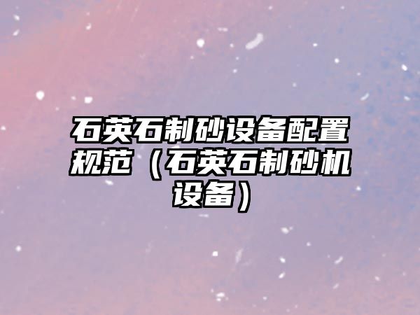 石英石制砂設(shè)備配置規(guī)范（石英石制砂機(jī)設(shè)備）