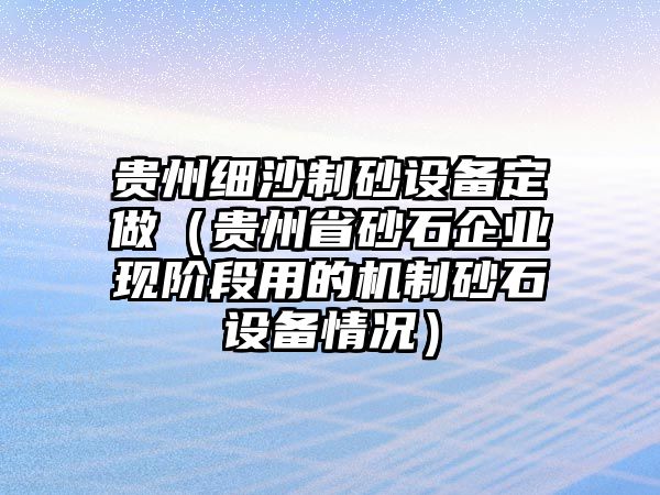 貴州細(xì)沙制砂設(shè)備定做（貴州省砂石企業(yè)現(xiàn)階段用的機(jī)制砂石設(shè)備情況）