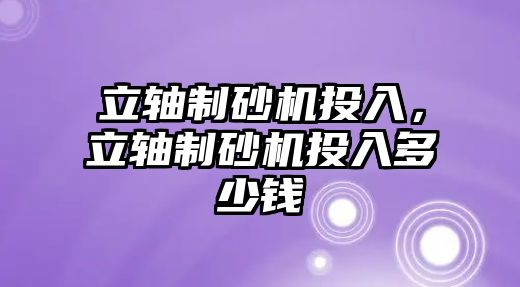 立軸制砂機(jī)投入，立軸制砂機(jī)投入多少錢