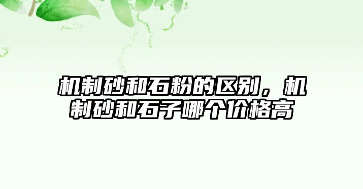 機制砂和石粉的區(qū)別，機制砂和石子哪個價格高