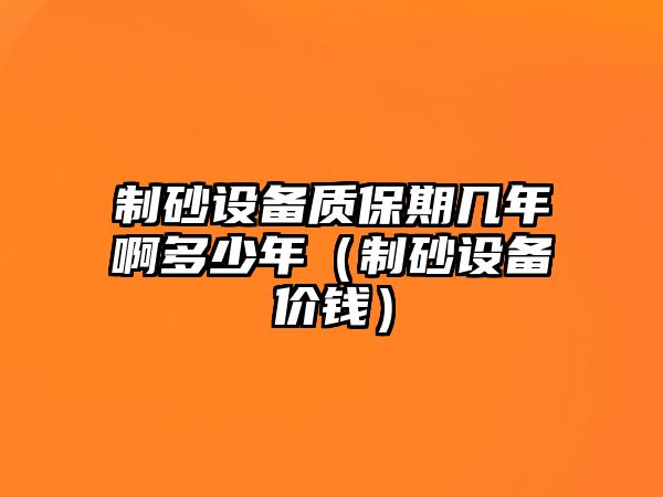 制砂設(shè)備質(zhì)保期幾年啊多少年（制砂設(shè)備價(jià)錢(qián)）