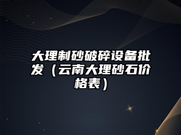 大理制砂破碎設(shè)備批發(fā)（云南大理砂石價(jià)格表）