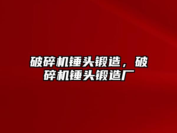 破碎機(jī)錘頭鍛造，破碎機(jī)錘頭鍛造廠