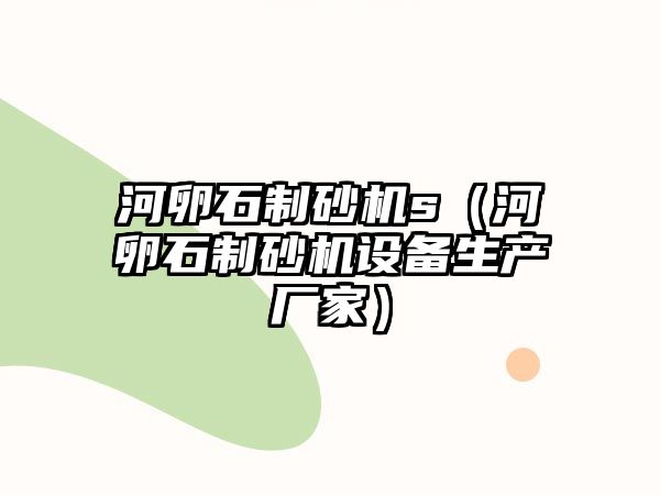 河卵石制砂機(jī)s（河卵石制砂機(jī)設(shè)備生產(chǎn)廠家）