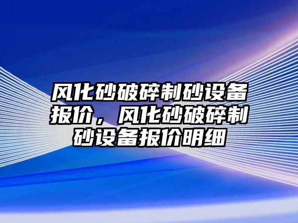 風(fēng)化砂破碎制砂設(shè)備報(bào)價(jià)，風(fēng)化砂破碎制砂設(shè)備報(bào)價(jià)明細(xì)