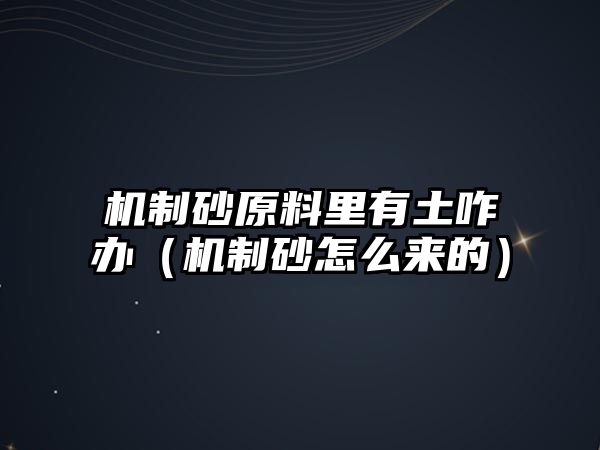 機(jī)制砂原料里有土咋辦（機(jī)制砂怎么來的）