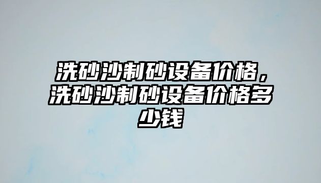 洗砂沙制砂設(shè)備價格，洗砂沙制砂設(shè)備價格多少錢