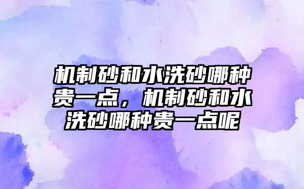 機(jī)制砂和水洗砂哪種貴一點(diǎn)，機(jī)制砂和水洗砂哪種貴一點(diǎn)呢