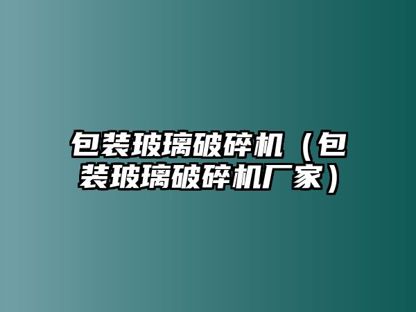 包裝玻璃破碎機(jī)（包裝玻璃破碎機(jī)廠家）