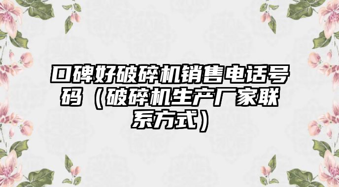 口碑好破碎機(jī)銷售電話號(hào)碼（破碎機(jī)生產(chǎn)廠家聯(lián)系方式）