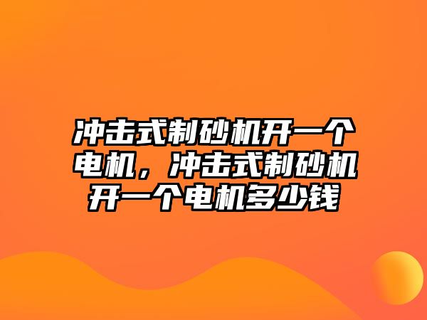 沖擊式制砂機開一個電機，沖擊式制砂機開一個電機多少錢