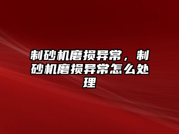 制砂機磨損異常，制砂機磨損異常怎么處理