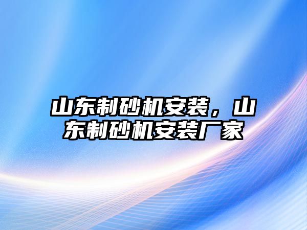 山東制砂機(jī)安裝，山東制砂機(jī)安裝廠家