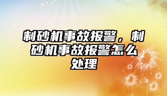 制砂機(jī)事故報(bào)警，制砂機(jī)事故報(bào)警怎么處理