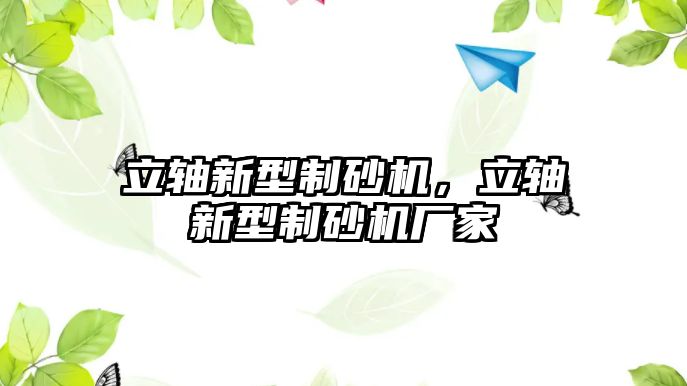 立軸新型制砂機，立軸新型制砂機廠家