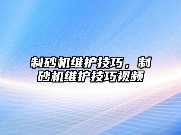 制砂機(jī)維護(hù)技巧，制砂機(jī)維護(hù)技巧視頻