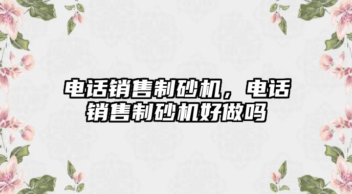 電話銷售制砂機(jī)，電話銷售制砂機(jī)好做嗎