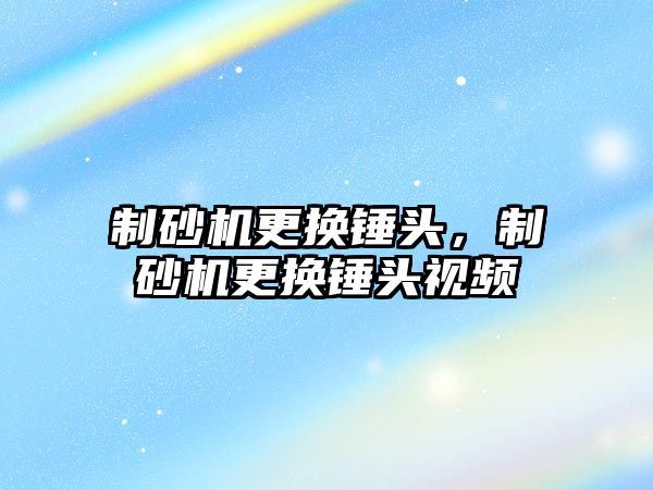 制砂機更換錘頭，制砂機更換錘頭視頻