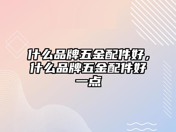 什么品牌五金配件好，什么品牌五金配件好一點