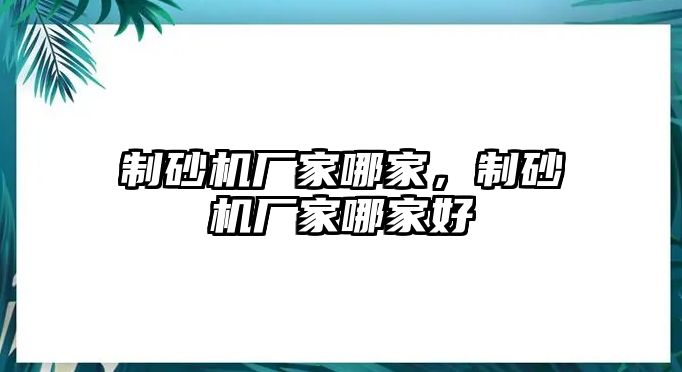 制砂機(jī)廠家哪家，制砂機(jī)廠家哪家好