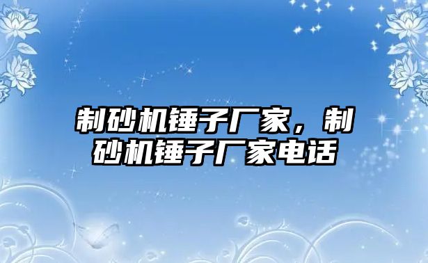 制砂機(jī)錘子廠家，制砂機(jī)錘子廠家電話