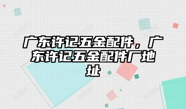 廣東許記五金配件，廣東許記五金配件廠地址